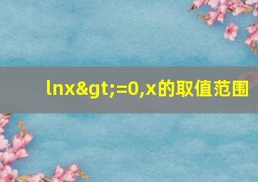 lnx>=0,x的取值范围